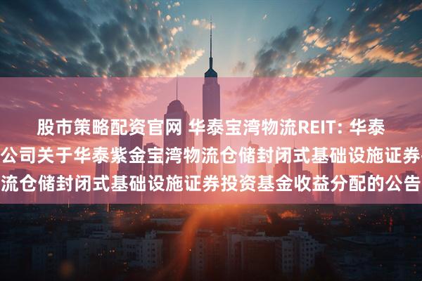 股市策略配资官网 华泰宝湾物流REIT: 华泰证券(上海)资产管理有限公司关于华泰紫金宝湾物流仓储封闭式基础设施证券投资基金收益分配的公告