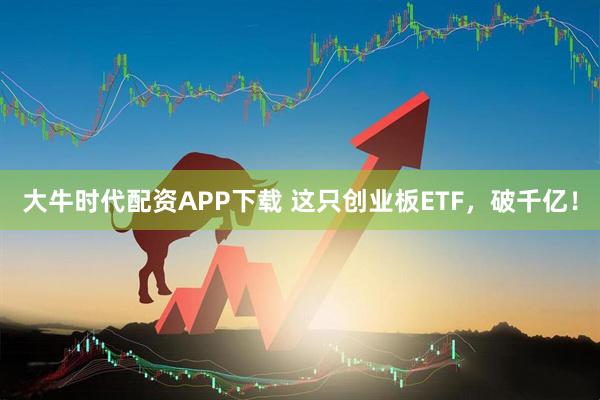 大牛时代配资APP下载 这只创业板ETF,破千亿!