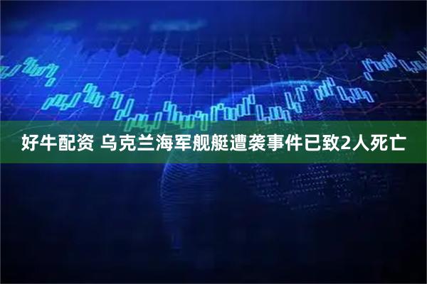 好牛配资 乌克兰海军舰艇遭袭事件已致2人死亡