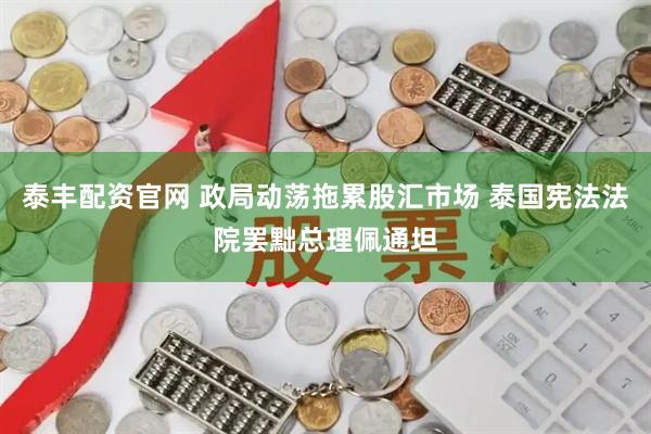 泰丰配资官网 政局动荡拖累股汇市场 泰国宪法法院罢黜总理佩通坦