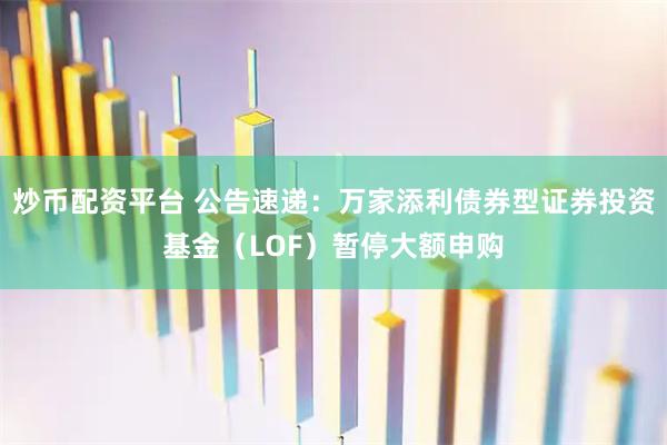 炒币配资平台 公告速递:万家添利债券型证券投资基金(LOF)暂停大额申购