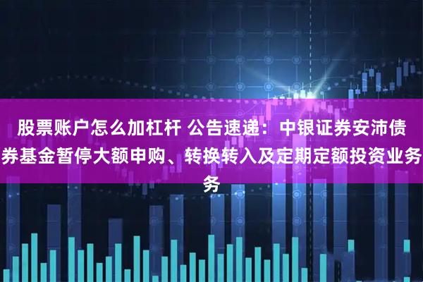 股票账户怎么加杠杆 公告速递：中银证券安沛债券基金暂停大额申购、转换转入及定期定额投资业务