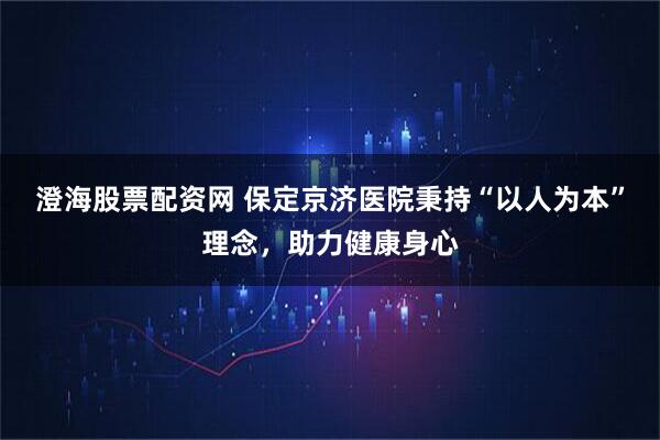 澄海股票配资网 保定京济医院秉持“以人为本”理念，助力健康身心
