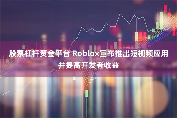 股票杠杆资金平台 Roblox宣布推出短视频应用并提高开发者收益