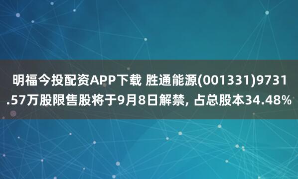 明福今投配资APP下载 胜通能源(001331)9731.57万股限售股将于9月8日解禁, 占总股本34.48%