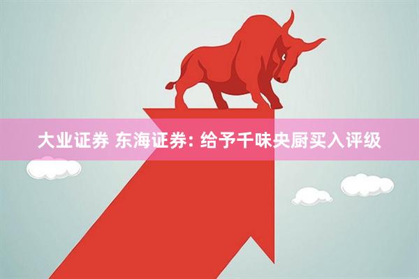 大业证券 东海证券: 给予千味央厨买入评级