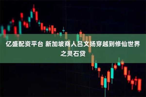 亿盛配资平台 新加坡商人吕文扬穿越到修仙世界之灵石贷