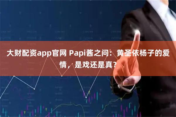 大财配资app官网 Papi酱之问:黄圣依杨子的爱情,是戏还是真?