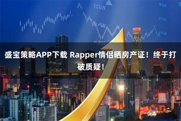 盛宝策略APP下载 Rapper情侣晒房产证！终于打破质疑！