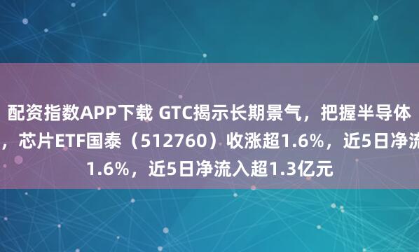 配资指数APP下载 GTC揭示长期景气，把握半导体芯片产业机遇，芯片ETF国泰（512760）收涨超1.6%，近5日净流入超1.3亿元
