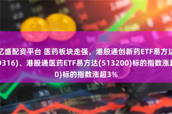 亿盛配资平台 医药板块走强，港股通创新药ETF易方达(159316)、港股通医药ETF易方达(513200)标的指数涨超3%