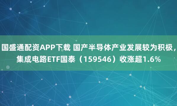 国盛通配资APP下载 国产半导体产业发展较为积极，集成电路ETF国泰（159546）收涨超1.6%