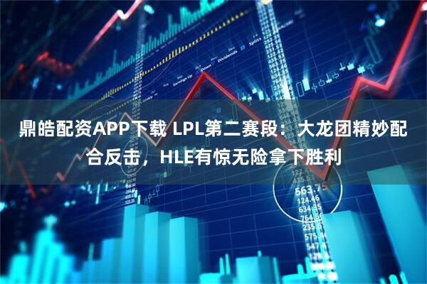 鼎皓配资APP下载 LPL第二赛段：大龙团精妙配合反击，HLE有惊无险拿下胜利