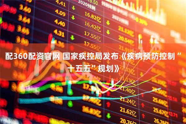 配360配资官网 国家疾控局发布《疾病预防控制“十五五”规划》