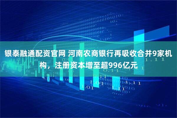 银泰融通配资官网 河南农商银行再吸收合并9家机构，注册资本增至超996亿元